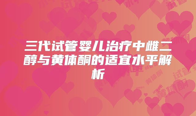 三代试管婴儿治疗中雌二醇与黄体酮的适宜水平解析