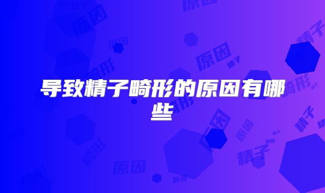 导致精子畸形的原因有哪些