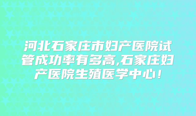 河北石家庄市妇产医院试管成功率有多高,石家庄妇产医院生殖医学中心！