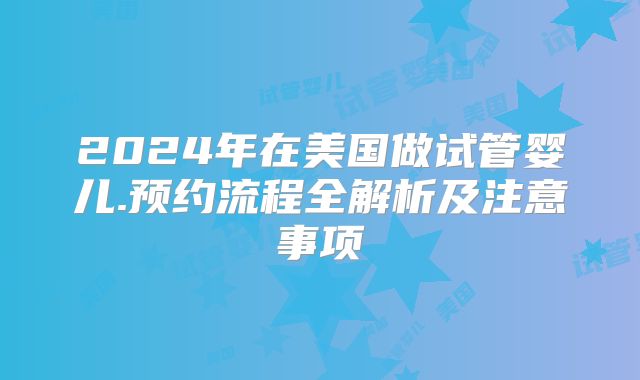2024年在美国做试管婴儿.预约流程全解析及注意事项