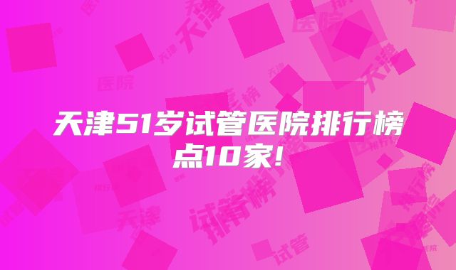 天津51岁试管医院排行榜点10家!