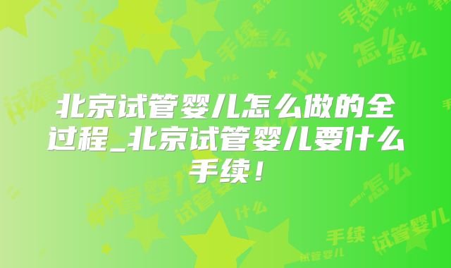 北京试管婴儿怎么做的全过程_北京试管婴儿要什么手续!
