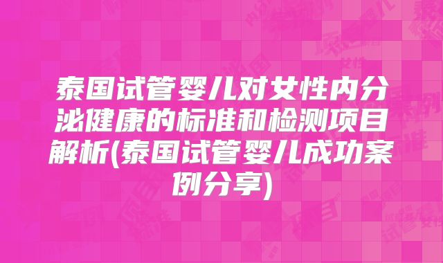 泰国试管婴儿对女性内分泌健康的标准和检测项目解析(泰国试管婴儿成功案例分享)