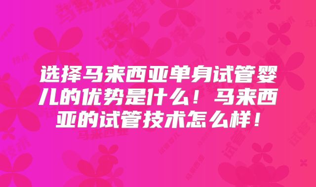 选择马来西亚单身试管婴儿的优势是什么！马来西亚的试管技术怎么样！