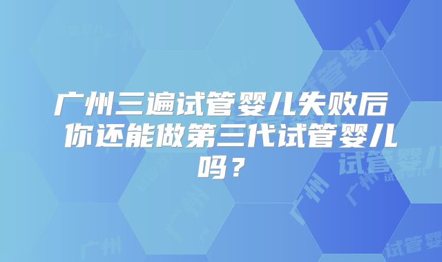 广州三遍试管婴儿失败后 你还能做第三代试管婴儿吗？