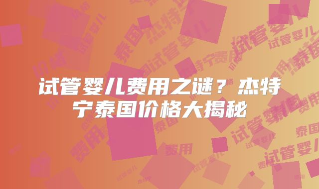 试管婴儿费用之谜?杰特宁泰国价格大揭秘