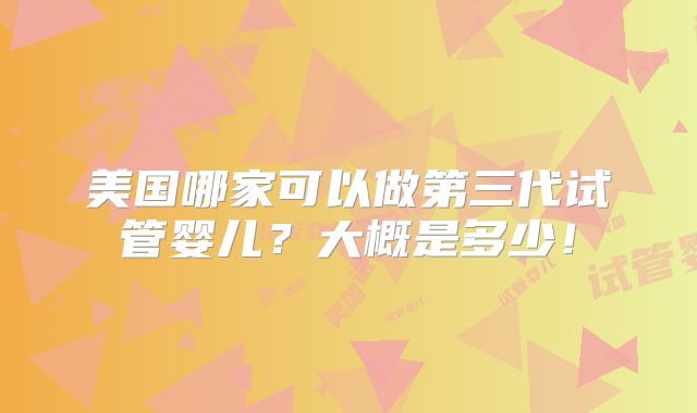 美国哪家可以做第三代试管婴儿?大概是多少!