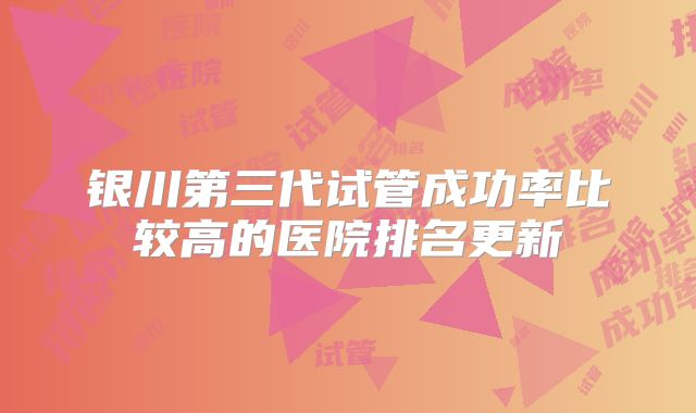 银川第三代试管成功率比较高的医院排名更新