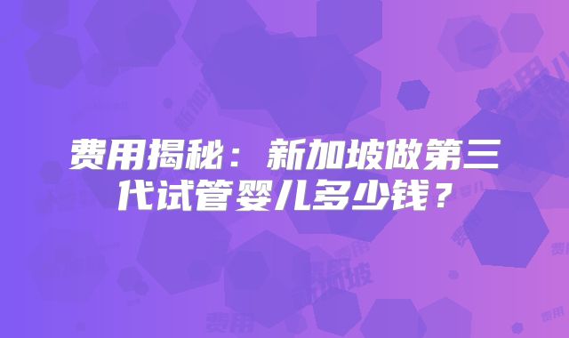 费用揭秘:新加坡做第三代试管婴儿多少钱?