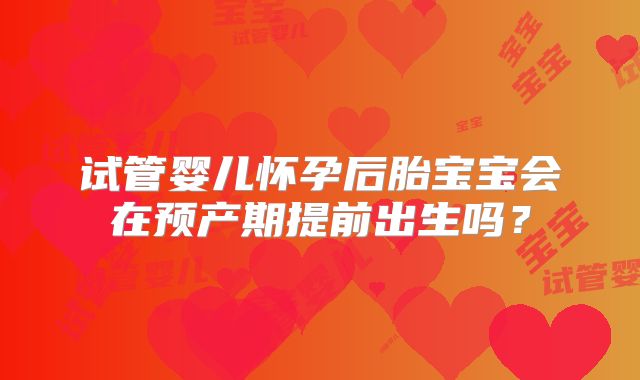 试管婴儿怀孕后胎宝宝会在预产期提前出生吗？