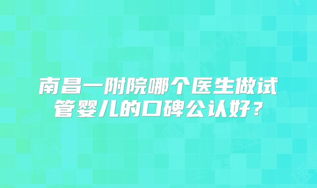 南昌一附院哪个医生做试管婴儿的口碑公认好？