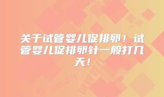 关于试管婴儿促排卵！试管婴儿促排卵针一般打几天！
