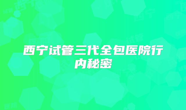 西宁试管三代全包医院行内秘密