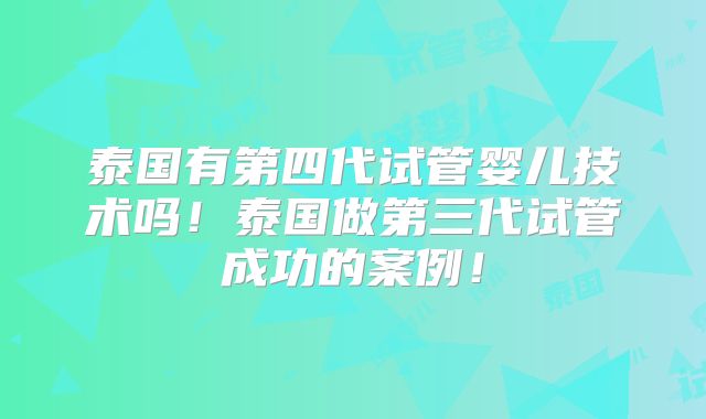 泰国有第四代试管婴儿技术吗!泰国做第三代试管成功的案例!
