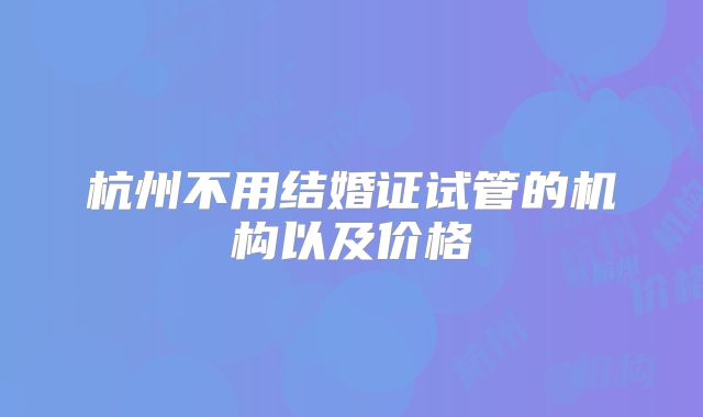 杭州不用结婚证试管的机构以及价格