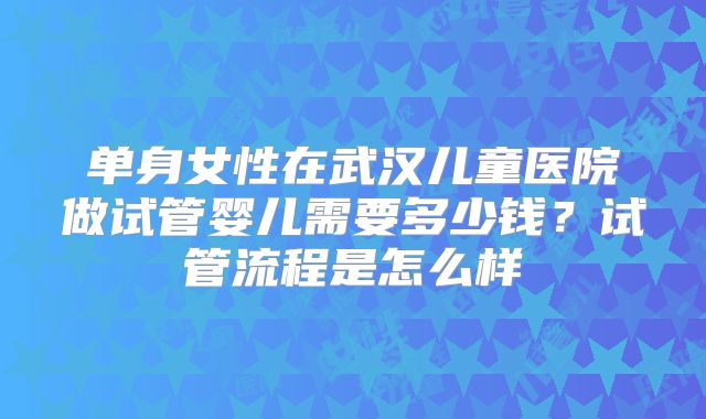 单身女性在武汉儿童医院做试管婴儿需要多少钱？试管流程是怎么样