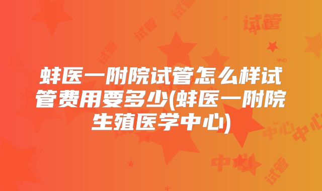 蚌医一附院试管怎么样试管费用要多少(蚌医一附院生殖医学中心)