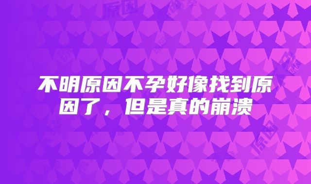 不明原因不孕好像找到原因了，但是真的崩溃