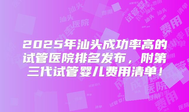 2025年汕头成功率高的试管医院排名发布，附第三代试管婴儿费用清单！