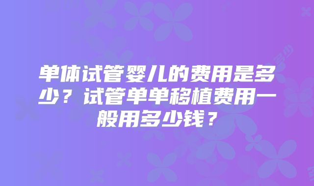 单体试管婴儿的费用是多少？试管单单移植费用一般用多少钱？
