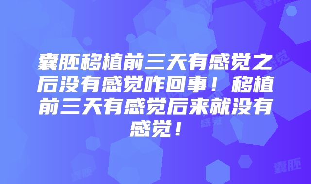 囊胚移植前三天有感觉之后没有感觉咋回事！移植前三天有感觉后来就没有感觉！