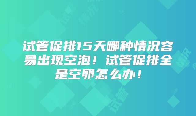 试管促排15天哪种情况容易出现空泡！试管促排全是空卵怎么办！