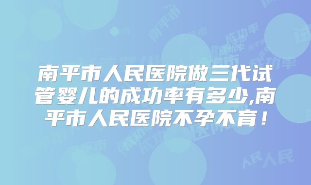 南平市人民医院做三代试管婴儿的成功率有多少,南平市人民医院不孕不育！