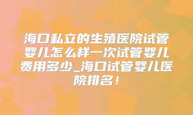 海口私立的生殖医院试管婴儿怎么样一次试管婴儿费用多少_海口试管婴儿医院排名!