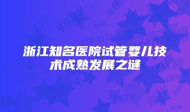 浙江知名医院试管婴儿技术成熟发展之谜