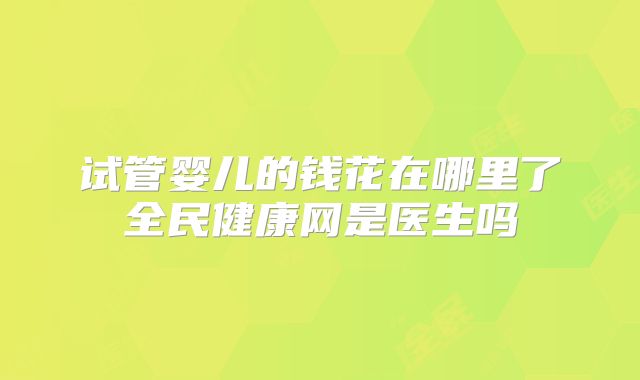 试管婴儿的钱花在哪里了全民健康网是医生吗