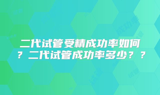 二代试管受精成功率如何？二代试管成功率多少？？