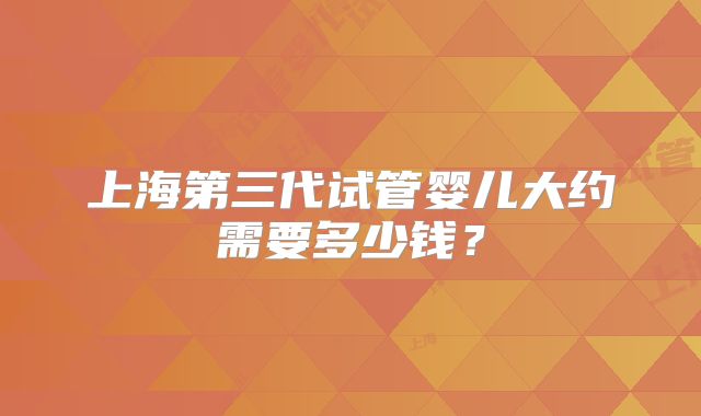 上海第三代试管婴儿大约需要多少钱?