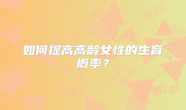 如何提高高龄女性的生育概率?