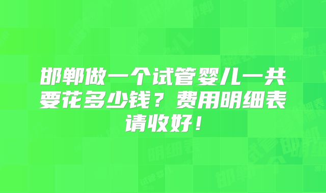 邯郸做一个试管婴儿一共要花多少钱？费用明细表请收好！