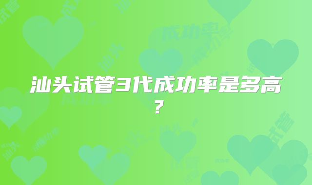 汕头试管3代成功率是多高？