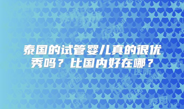 泰国的试管婴儿真的很优秀吗？比国内好在哪？