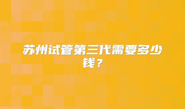 苏州试管第三代需要多少钱？