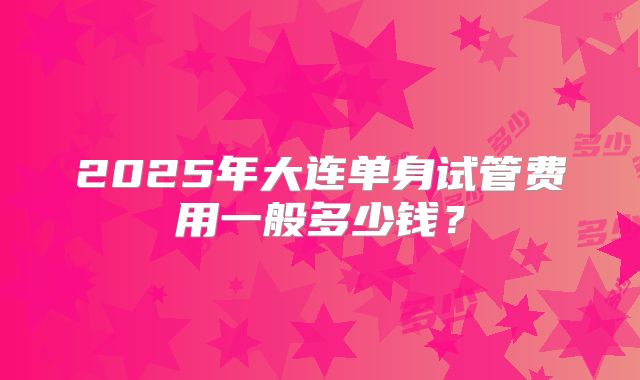 2025年大连单身试管费用一般多少钱？