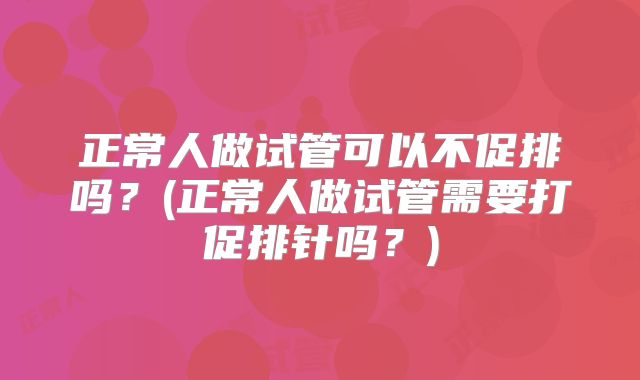 正常人做试管可以不促排吗?(正常人做试管需要打促排针吗?)