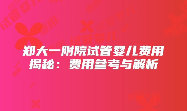 郑大一附院试管婴儿费用揭秘：费用参考与解析