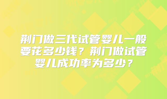 荆门做三代试管婴儿一般要花多少钱?荆门做试管婴儿成功率为多少?