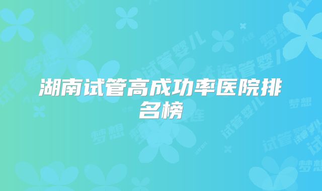 湖南试管高成功率医院排名榜