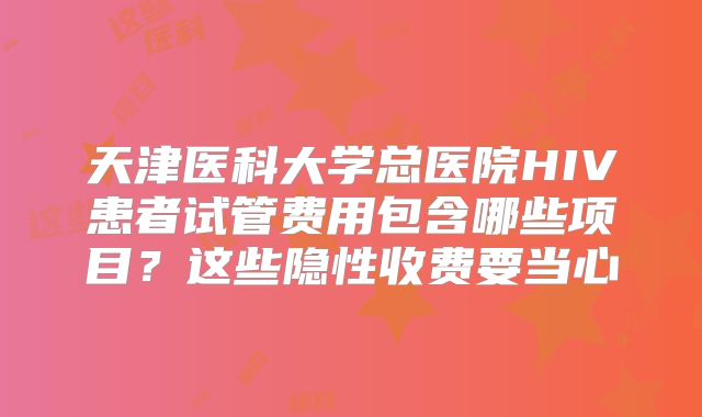 天津医科大学总医院HIV患者试管费用包含哪些项目？这些隐性收费要当心