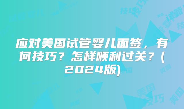 应对美国试管婴儿面签,有何技巧?怎样顺利过关?(2024版)