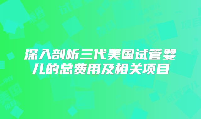 深入剖析三代美国试管婴儿的总费用及相关项目
