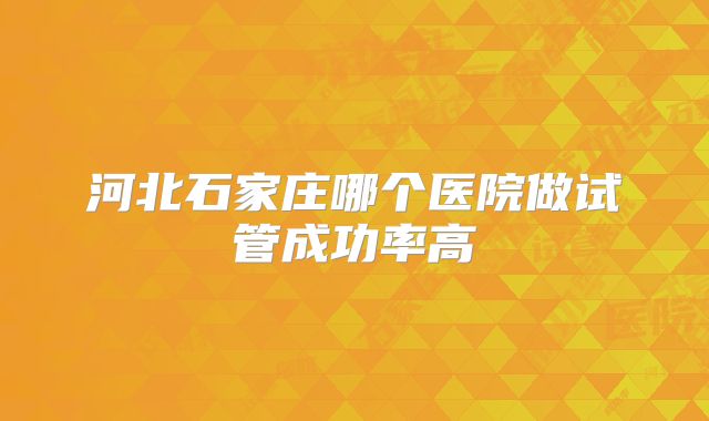 河北石家庄哪个医院做试管成功率高