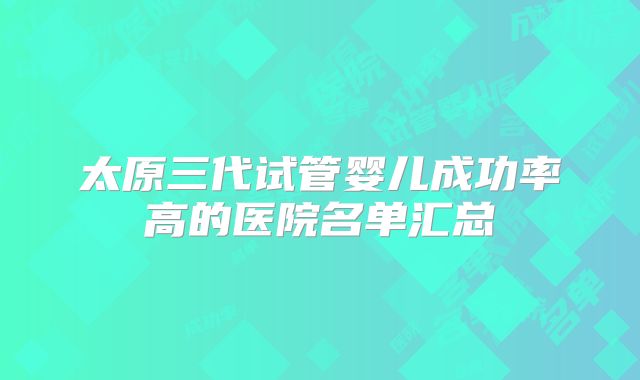 太原三代试管婴儿成功率高的医院名单汇总