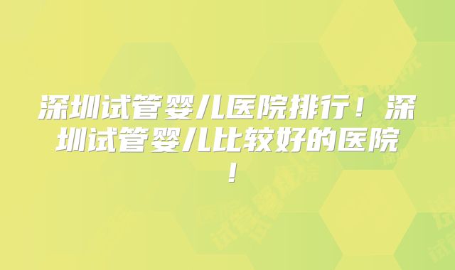 深圳试管婴儿医院排行！深圳试管婴儿比较好的医院！