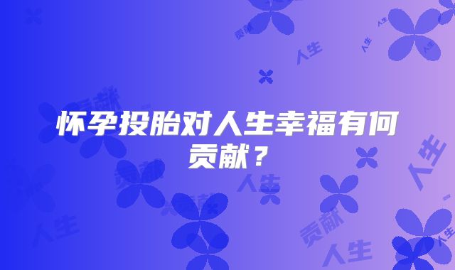 怀孕投胎对人生幸福有何贡献？