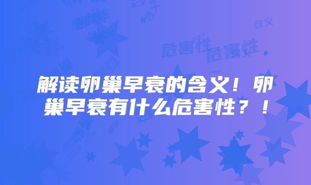 解读卵巢早衰的含义!卵巢早衰有什么危害性?!